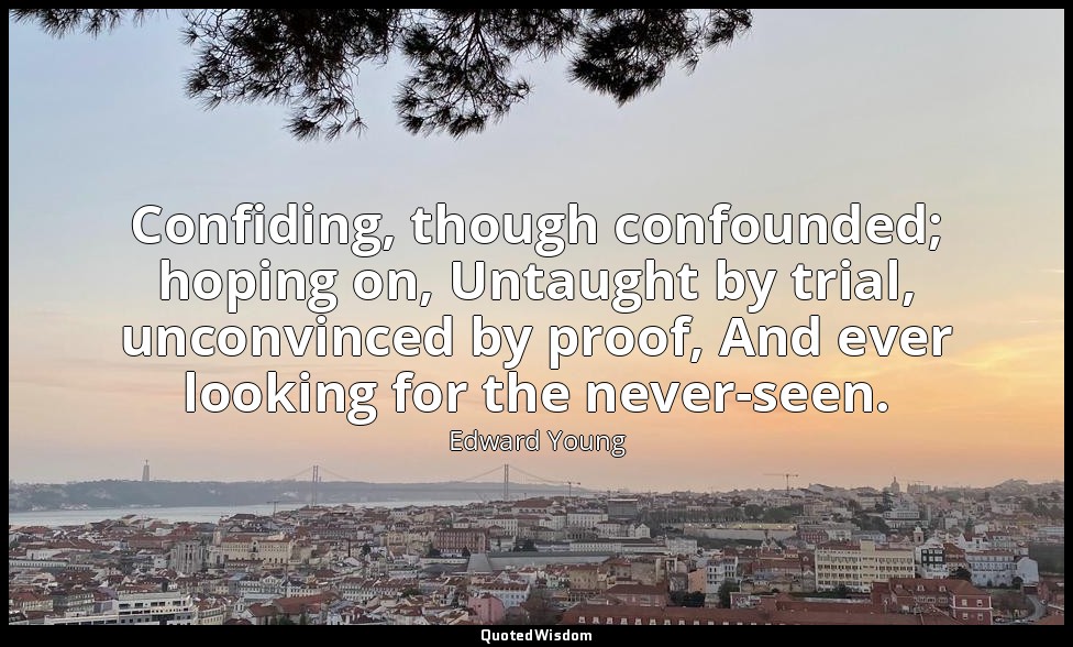 Confiding, though confounded; hoping on, Untaught by trial, unconvinced by proof — Edward Young