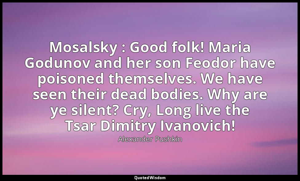 Mosalsky : Good folk! Maria Godunov and her son Feodor have poisoned themselves. — Alexander Pushkin