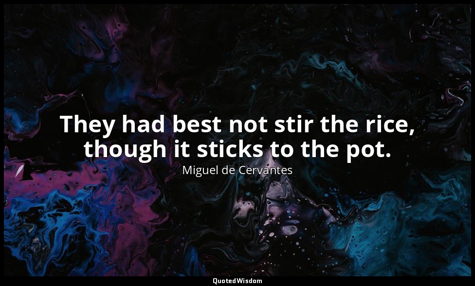 They had best not stir the rice, though it sticks to the pot. — Miguel de Cervantes