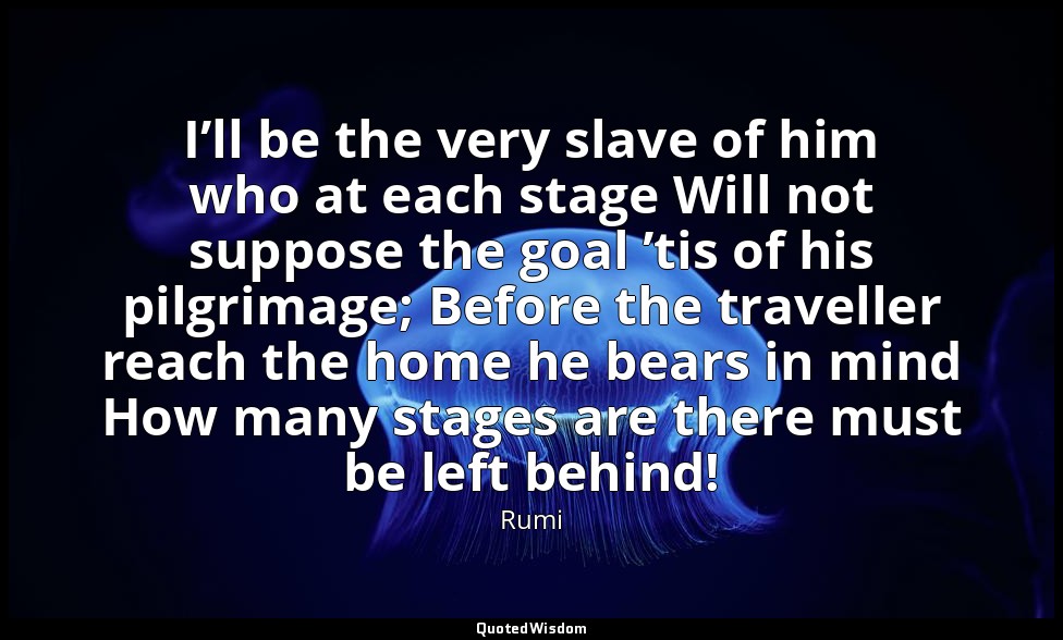 I’ll be the very slave of him who at each stage Will not suppose the goal ’tis o — Rumi
