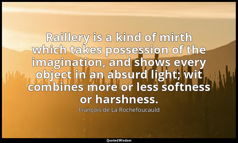 Raillery is a kind of mirth which takes possession of the imagination, and shows — François de La Rochefoucauld
