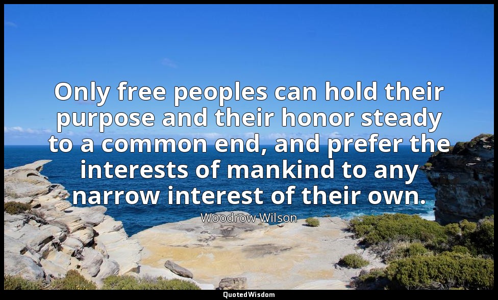 Only free peoples can hold their purpose and their honor steady to a common end, — Woodrow Wilson