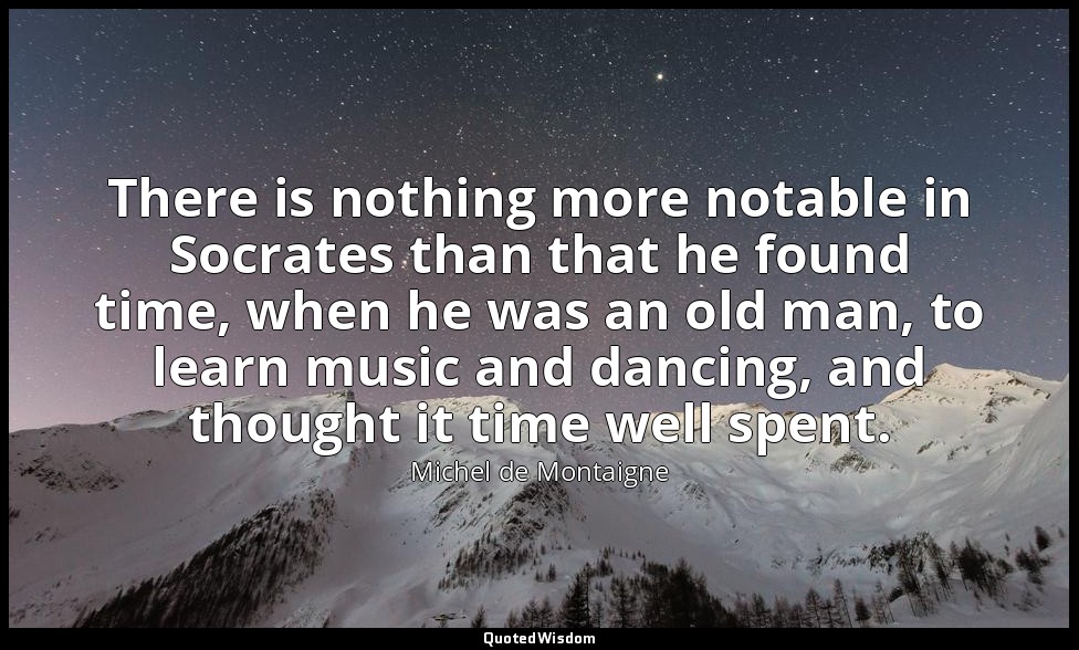 There is nothing more notable in Socrates than that he found time, when he was a — Michel de Montaigne