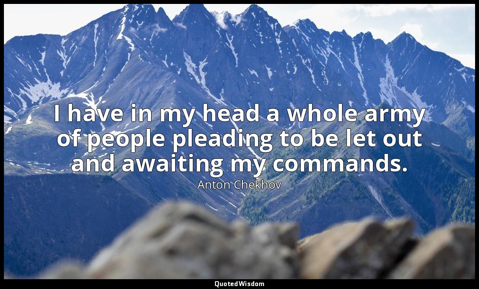 I have in my head a whole army of people pleading to be let out and awaiting my  — Anton Chekhov