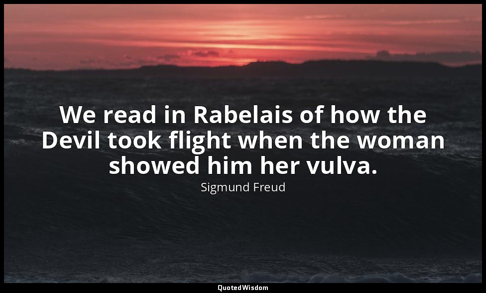 We read in Rabelais of how the Devil took flight when the woman showed him her v — Sigmund Freud
