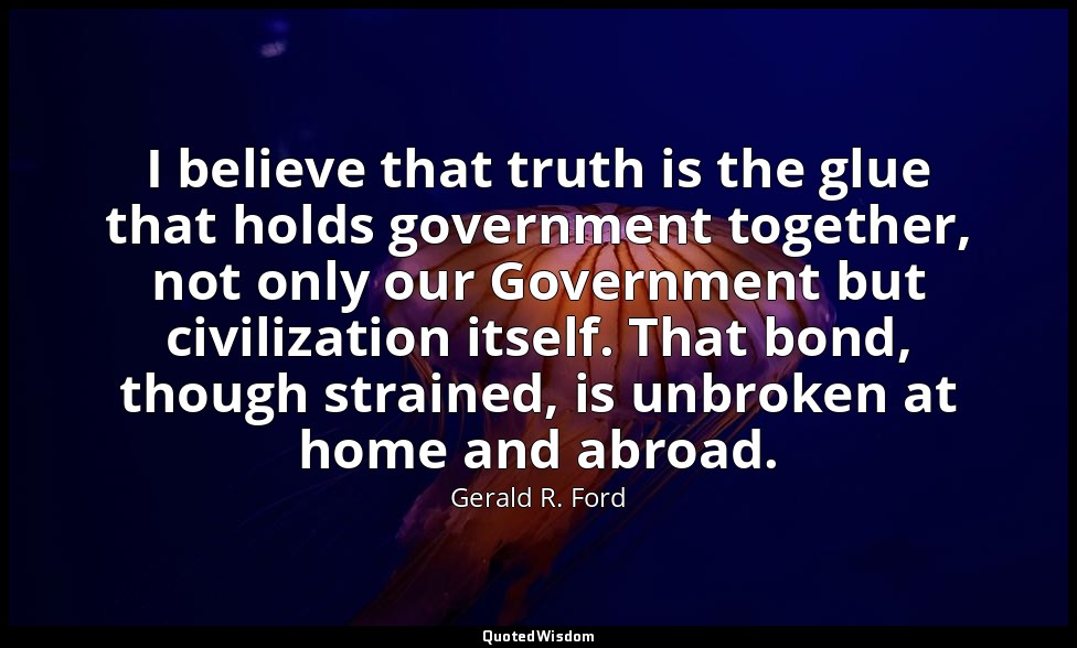 I believe that truth is the glue that holds government together, not only our Go — Gerald R. Ford