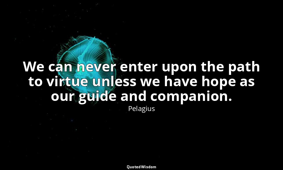 We can never enter upon the path to virtue unless we have hope as our guide and  — Pelagius