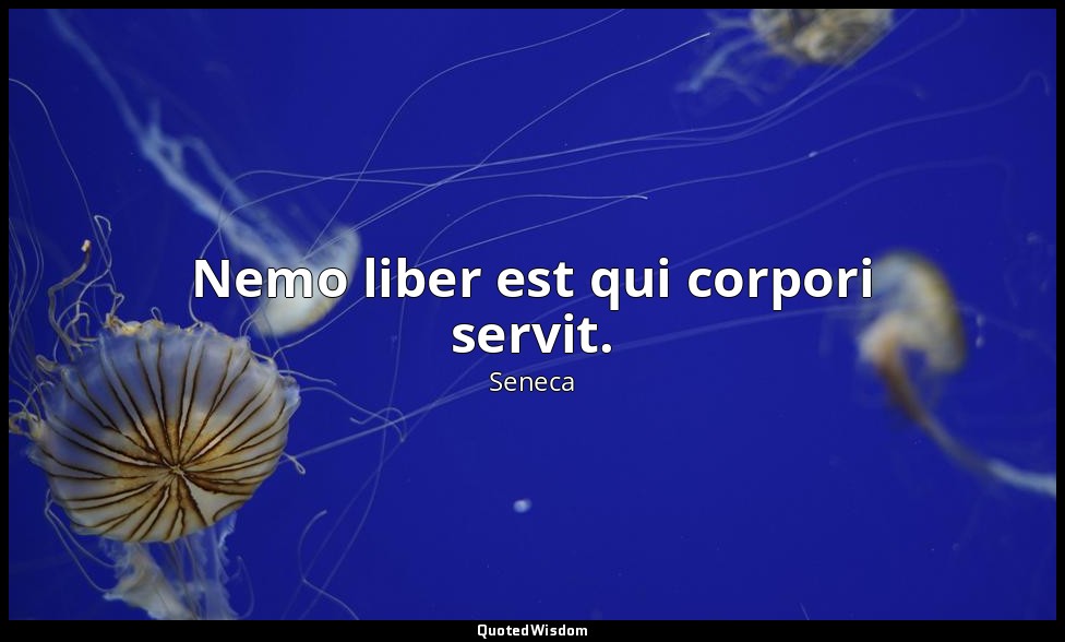 Nemo liber est qui corpori servit. — Seneca