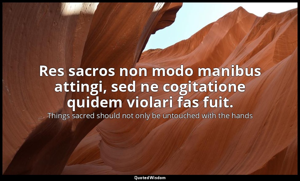 Res sacros non modo manibus attingi, sed ne cogitatione quidem violari fas fuit. — Things sacred should not only be untouched with the hands