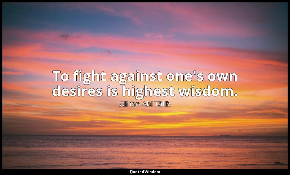 To fight against one's own desires is highest wisdom. — Alī ibn Abī Ṭālib