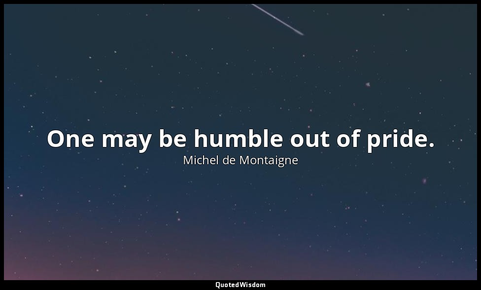 One may be humble out of pride. — Michel de Montaigne