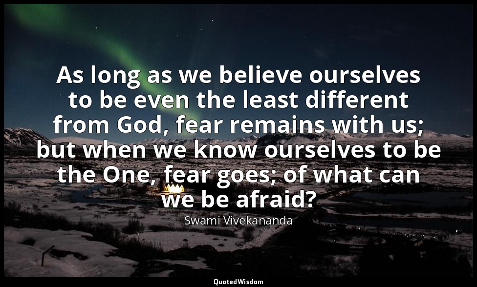 As long as we believe ourselves to be even the least different from God, fear re — Swami Vivekananda