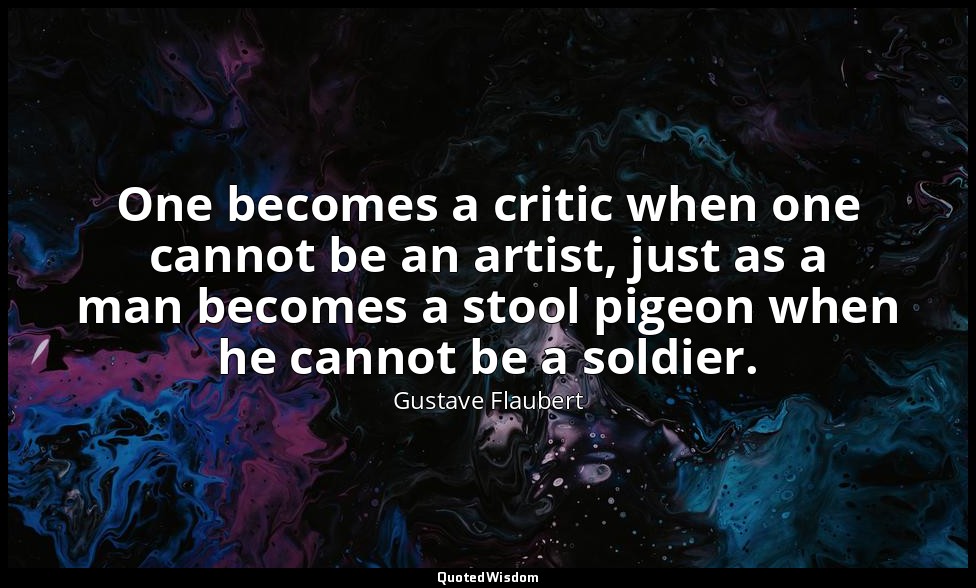 One becomes a critic when one cannot be an artist, just as a man becomes a stool — Gustave Flaubert