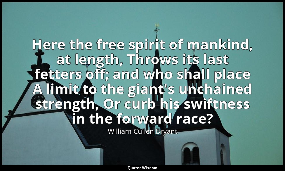 Here the free spirit of mankind, at length, Throws its last fetters off; and who — William Cullen Bryant