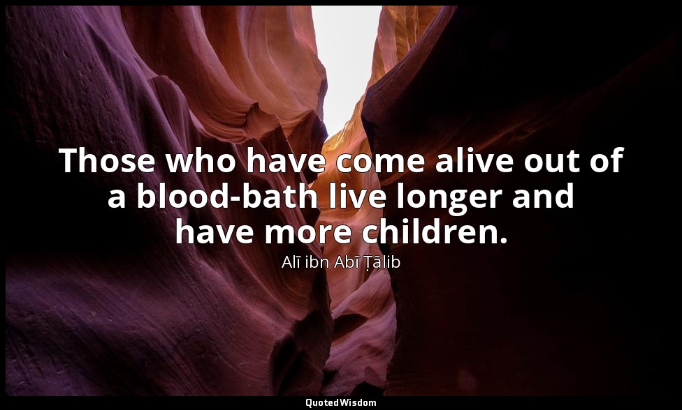 Those who have come alive out of a blood-bath live longer and have more children — Alī ibn Abī Ṭālib