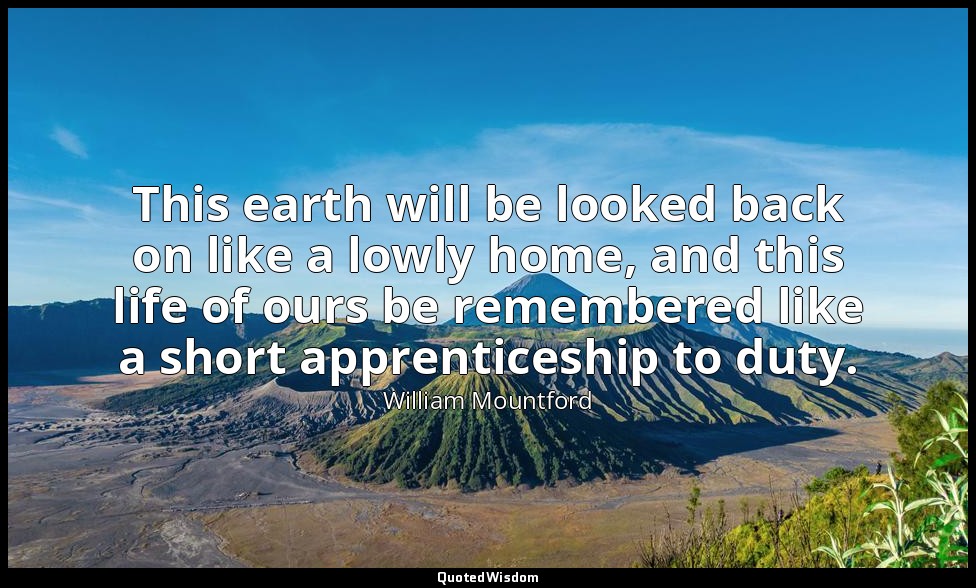 This earth will be looked back on like a lowly home, and this life of ours be re — William Mountford