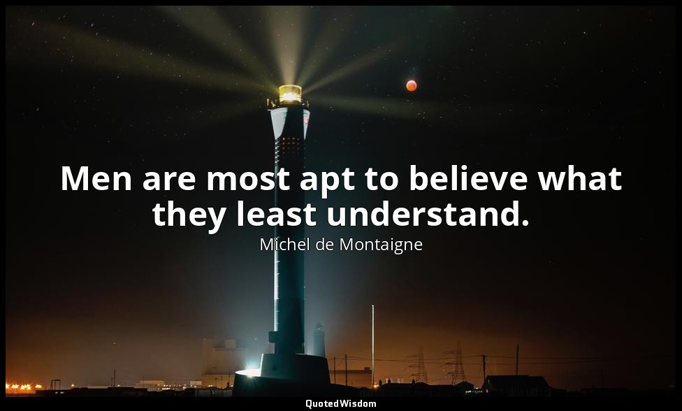 Men are most apt to believe what they least understand. — Michel de Montaigne