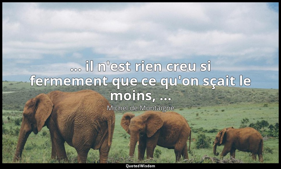 ... il n'est rien creu si fermement que ce qu'on sçait le moins, ... — Michel de Montaigne