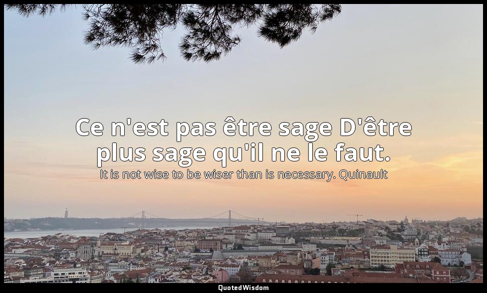 Ce n'est pas être sage D'être plus sage qu'il ne le faut. — It is not wise to be wiser than is necessary. Quinault