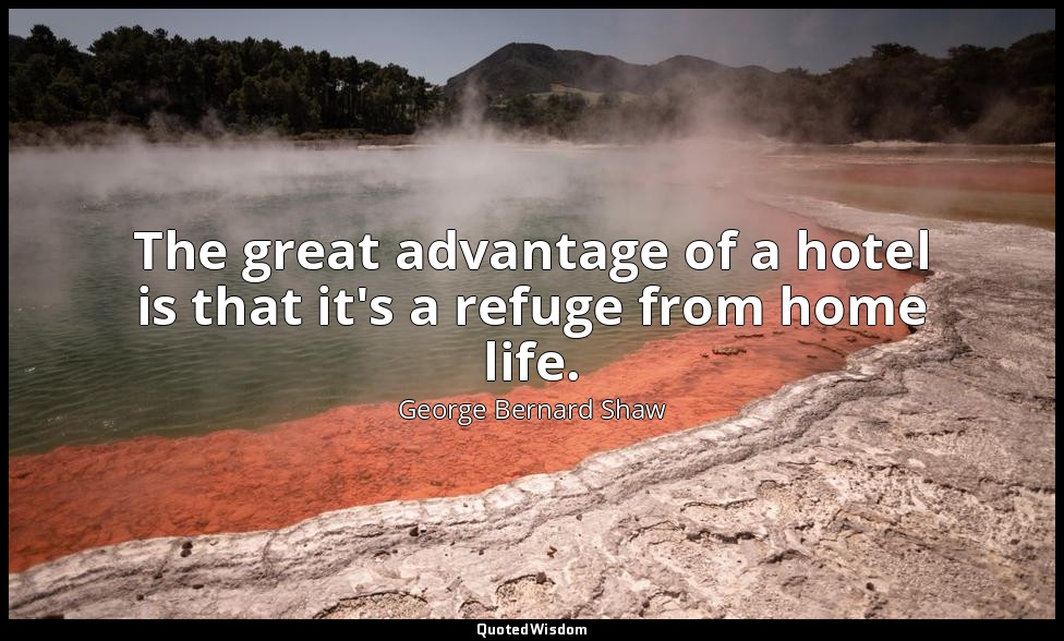 The great advantage of a hotel is that it's a refuge from home life. — George Bernard Shaw