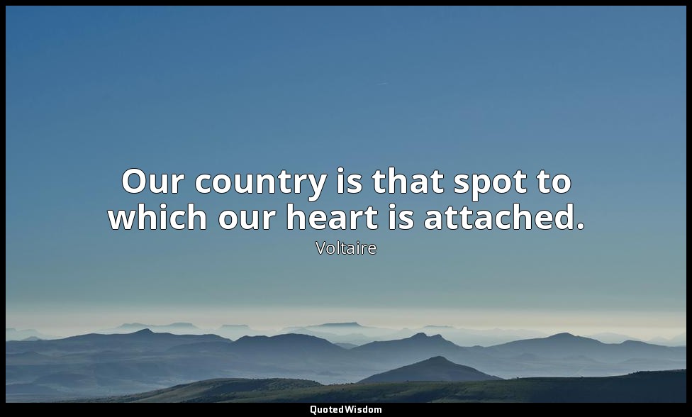 Our country is that spot to which our heart is attached. — Voltaire