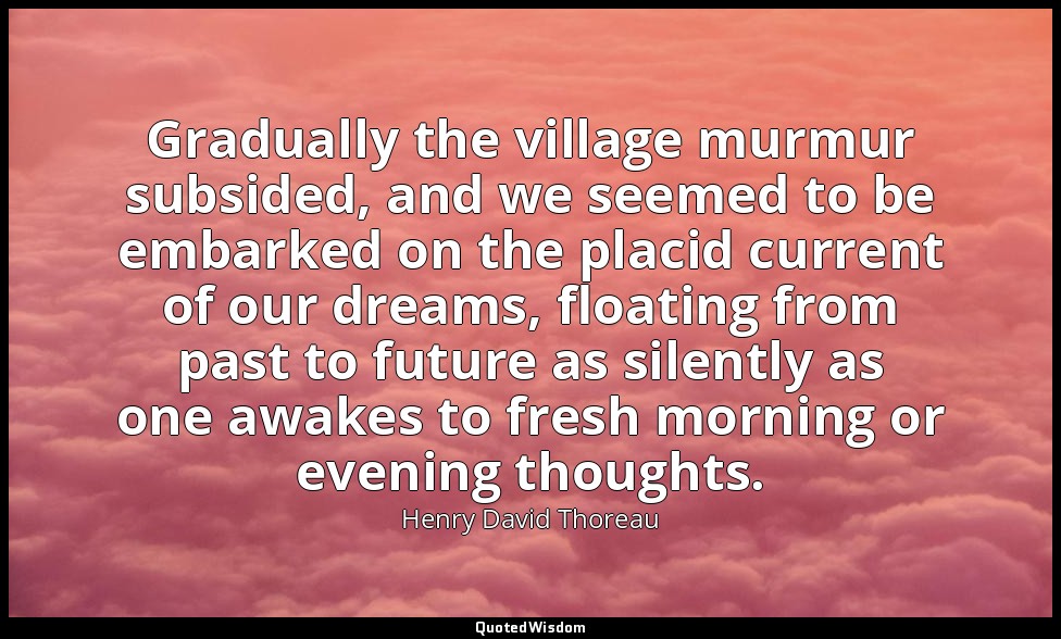 Gradually the village murmur subsided, and we seemed to be embarked on the placi — Henry David Thoreau