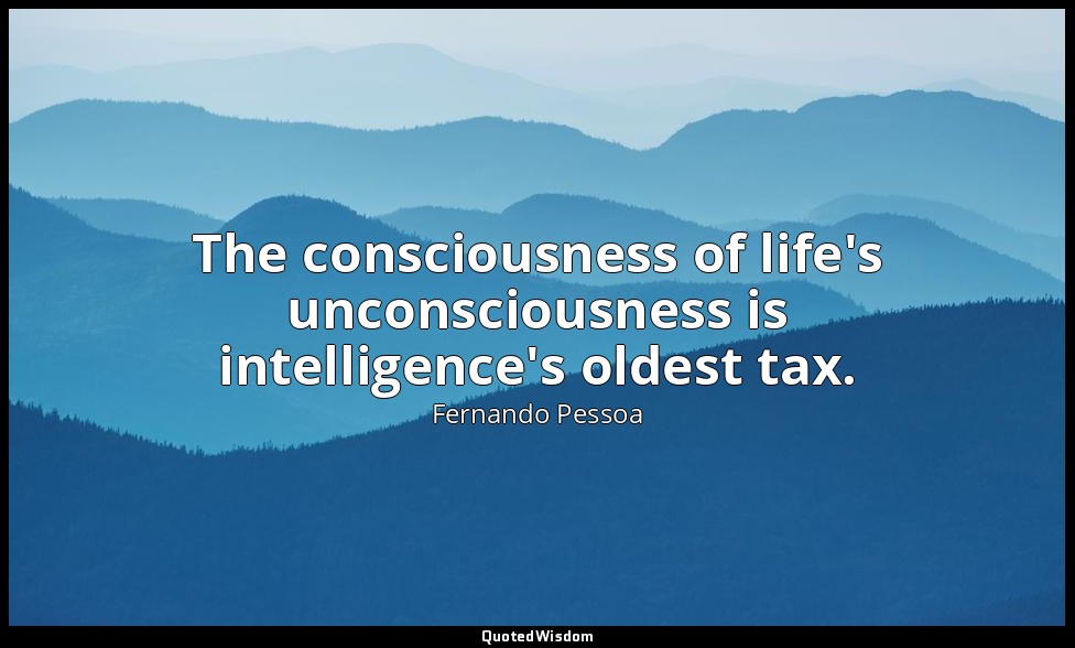 The consciousness of life's unconsciousness is intelligence's oldest tax. — Fernando Pessoa
