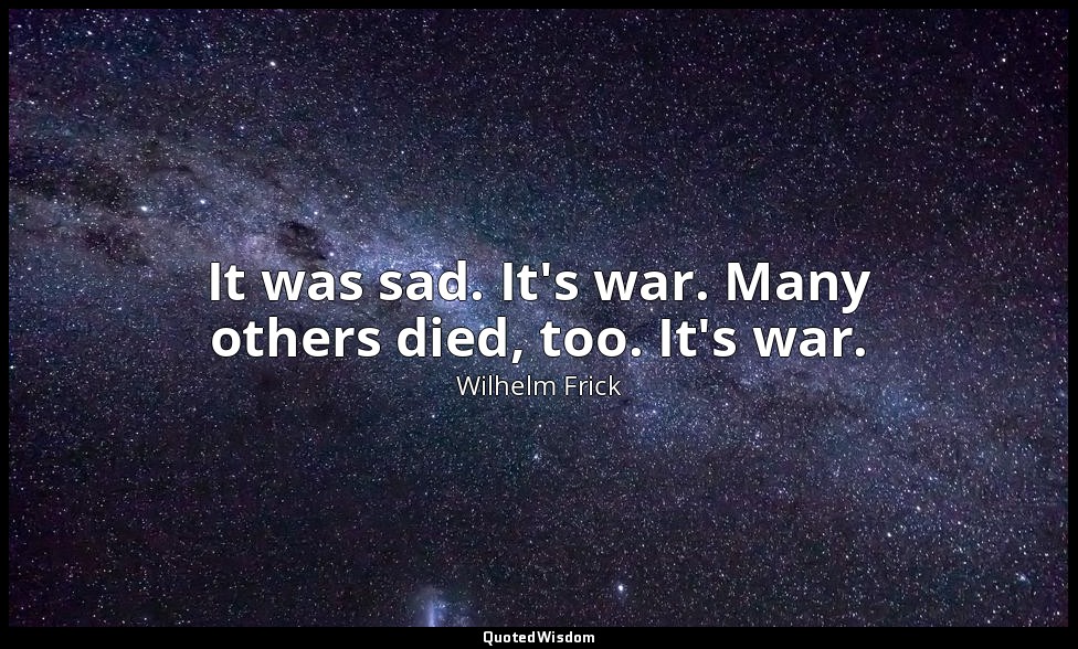 It was sad. It's war. Many others died, too. It's war. — Wilhelm Frick