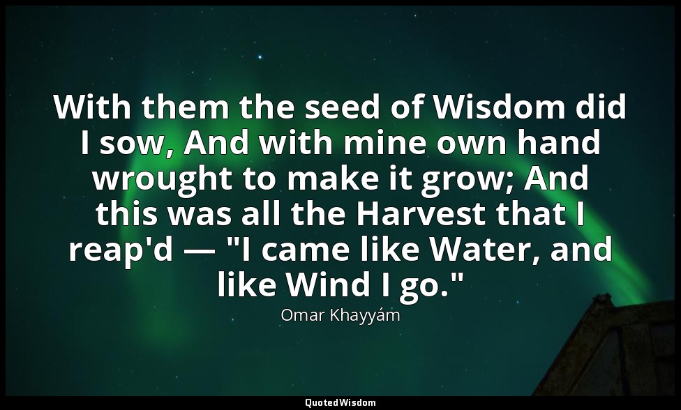 With them the seed of Wisdom did I sow, And with mine own hand wrought to make i — Omar Khayyám