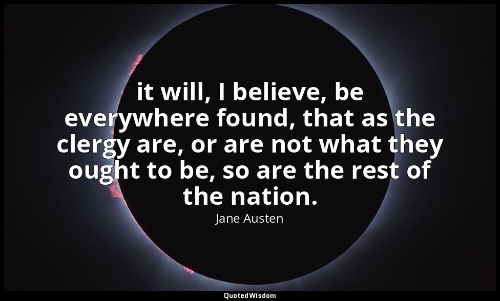 it will, I believe, be everywhere found, that as the clergy are, or are not what — Jane Austen