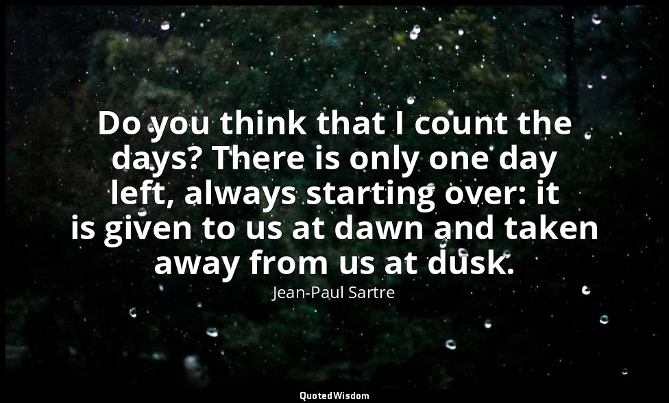 Do you think that I count the days? There is only one day left, always starting  — Jean-Paul Sartre