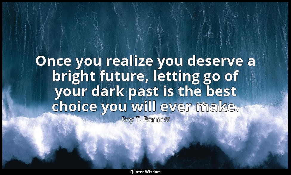 Once you realize you deserve a bright future, letting go of your dark past is th — Roy T. Bennett