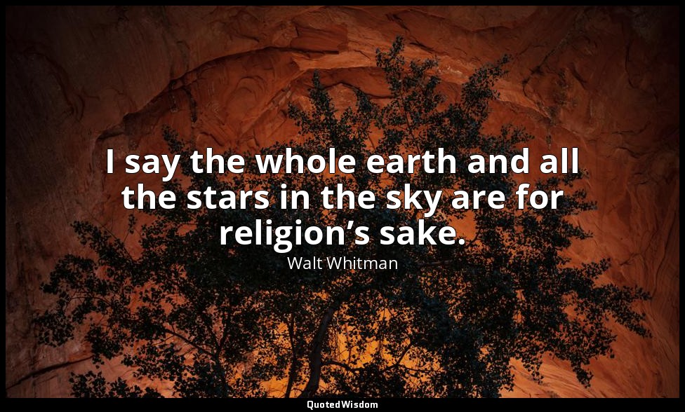 I say the whole earth and all the stars in the sky are for religion’s sake. — Walt Whitman