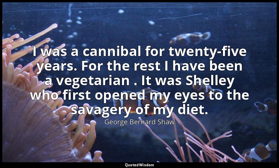 I was a cannibal for twenty-five years. For the rest I have been a vegetarian .  — George Bernard Shaw