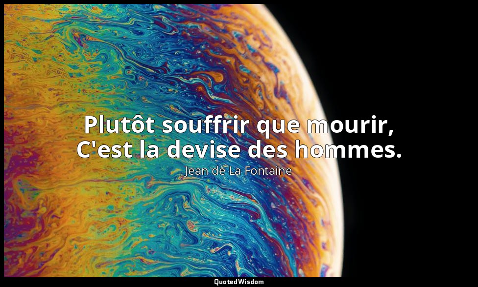 Plutôt souffrir que mourir, C'est la devise des hommes. — Jean de La Fontaine