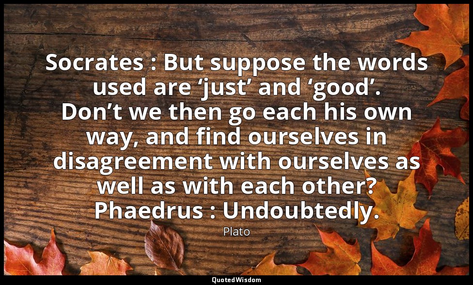 Socrates : But suppose the words used are ‘just’ and ‘good’. Don’t we then go ea — Plato