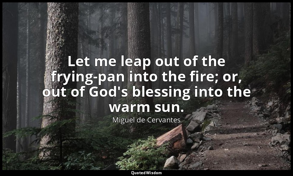 Let me leap out of the frying-pan into the fire; or, out of God's blessing into  — Miguel de Cervantes