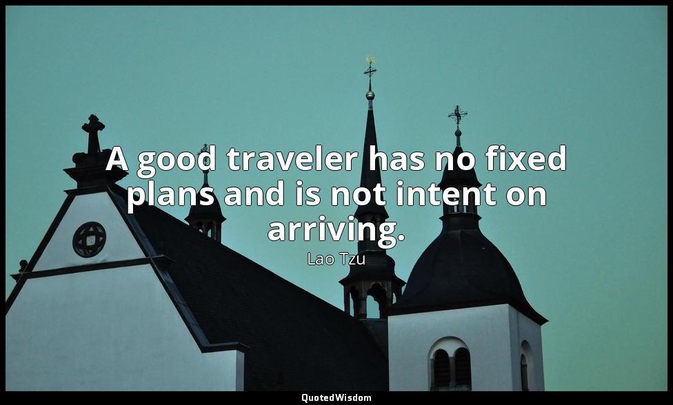 A good traveler has no fixed plans and is not intent on arriving. — Lao Tzu