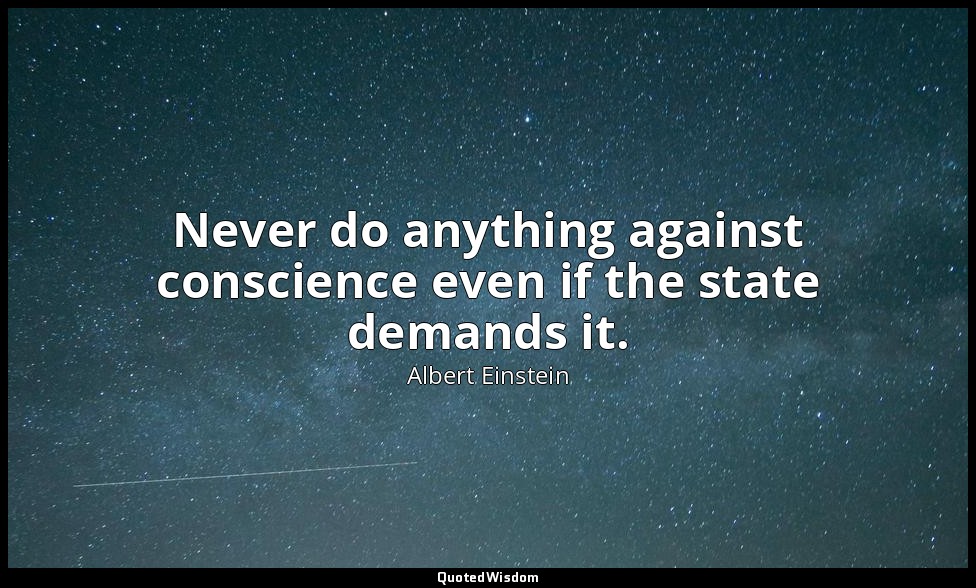 Never do anything against conscience even if the state demands it. — Albert Einstein