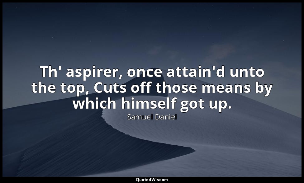 Th' aspirer, once attain'd unto the top, Cuts off those means by which himself g — Samuel Daniel