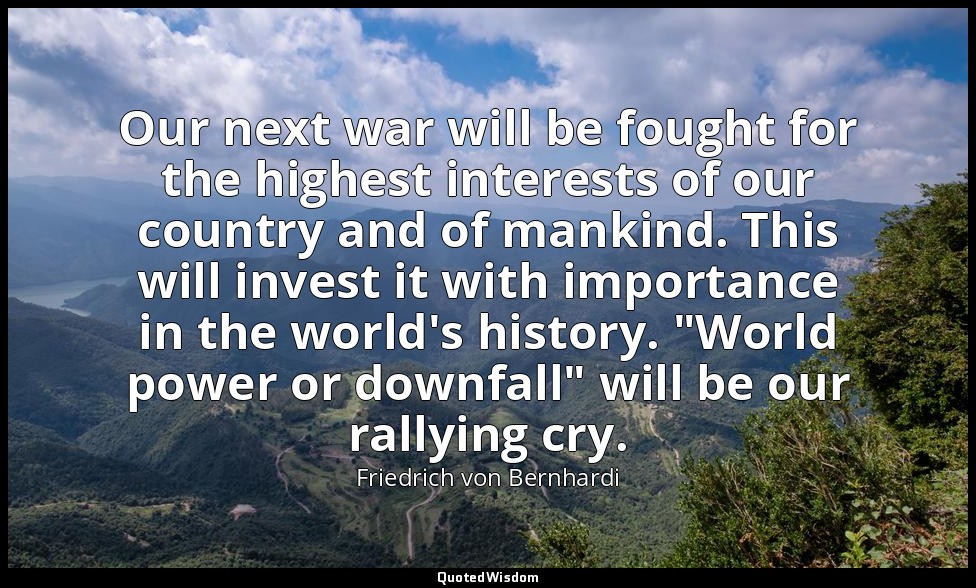 Our next war will be fought for the highest interests of our country and of mank — Friedrich von Bernhardi