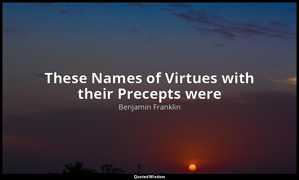 These Names of Virtues with their Precepts were — Benjamin Franklin
