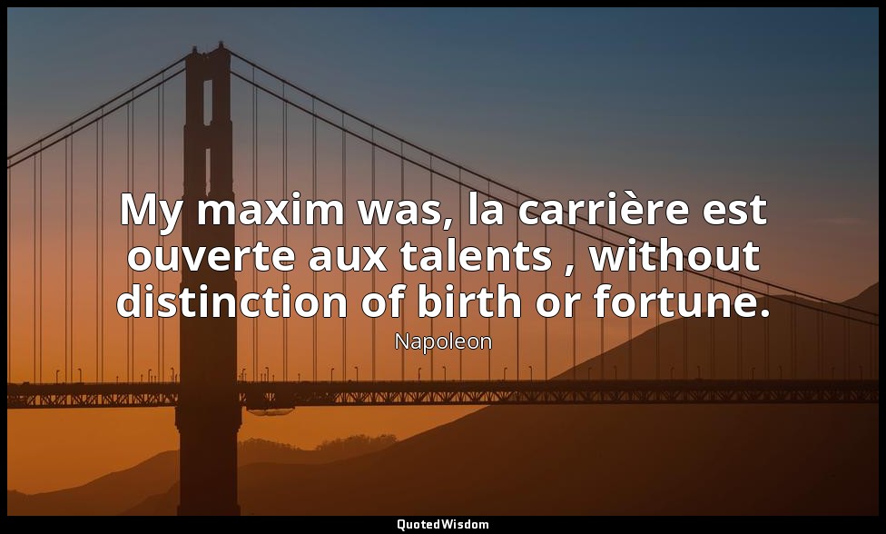 My maxim was, la carrière est ouverte aux talents , without distinction of birth — Napoleon