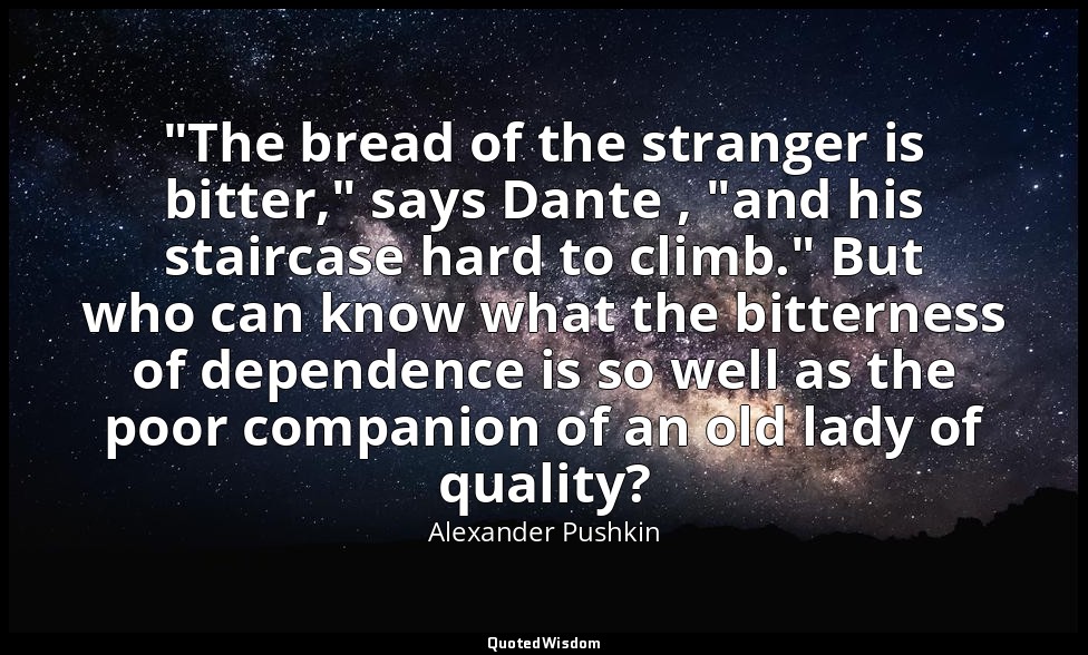 "The bread of the stranger is bitter," says Dante , "and his staircase hard to c — Alexander Pushkin