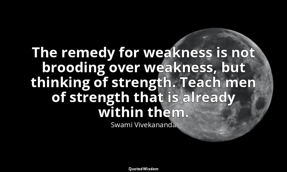 The remedy for weakness is not brooding over weakness, but thinking of strength. — Swami Vivekananda