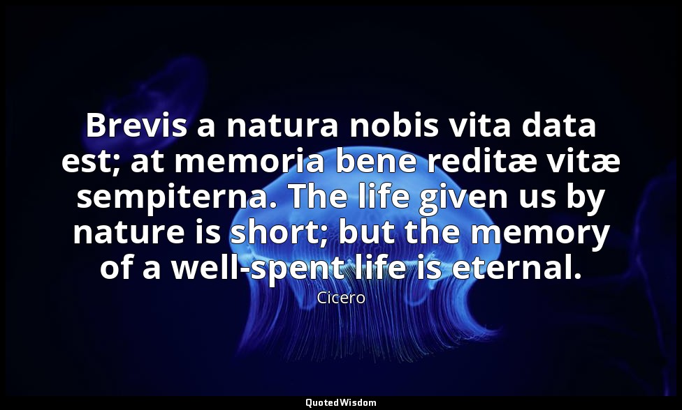 Brevis a natura nobis vita data est; at memoria bene reditæ vitæ sempiterna. The — Cicero
