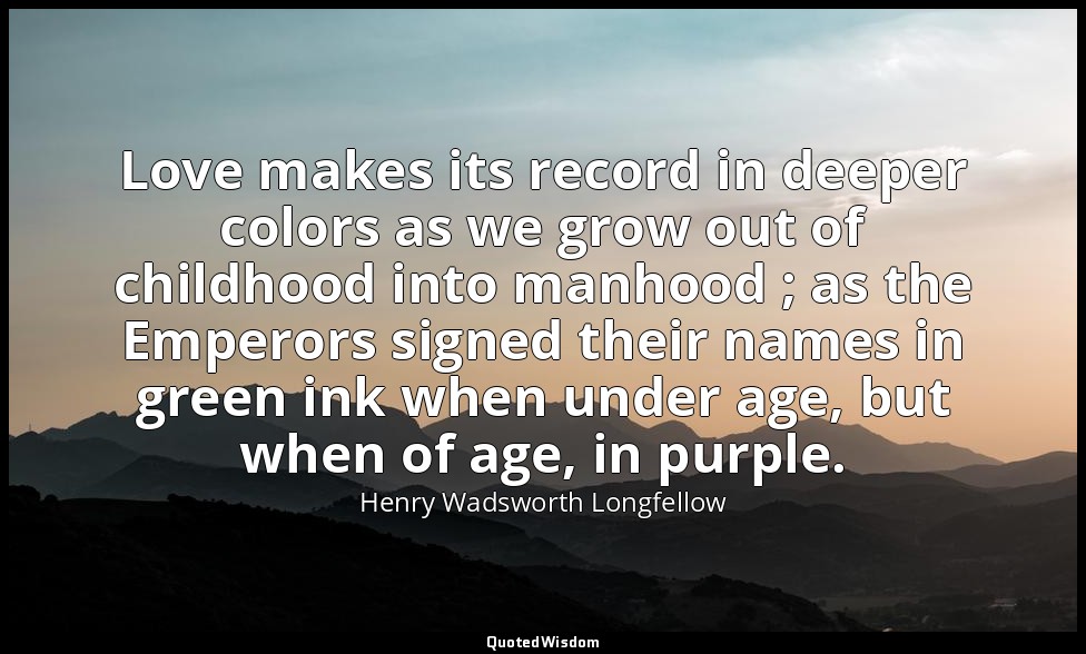 Love makes its record in deeper colors as we grow out of childhood into manhood  — Henry Wadsworth Longfellow