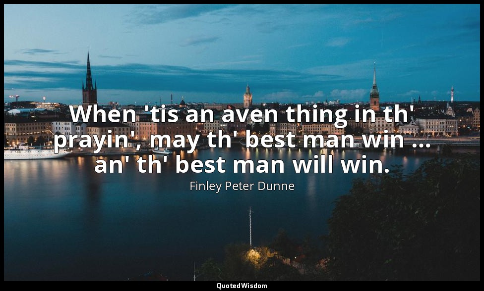 When 'tis an aven thing in th' prayin', may th' best man win … an' th' best man  — Finley Peter Dunne