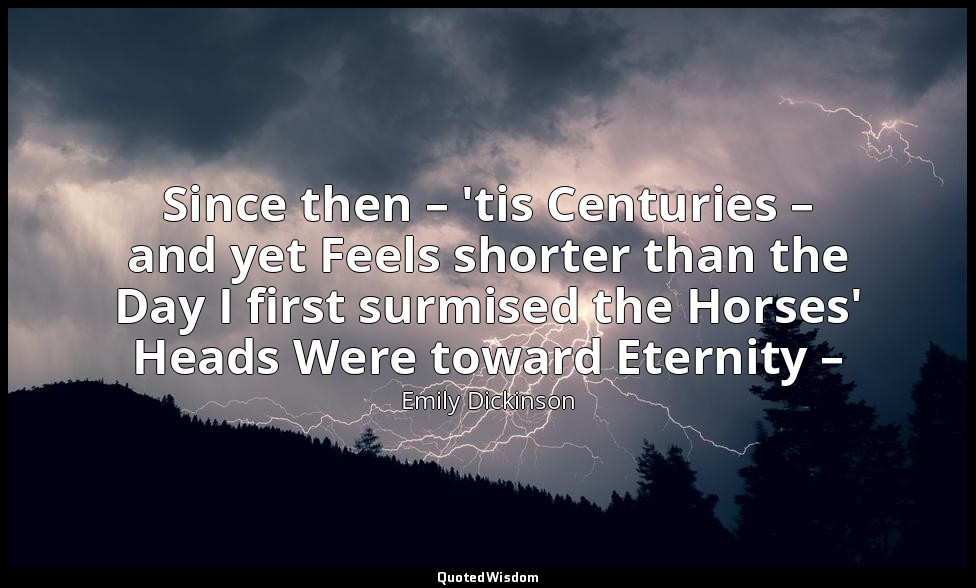 Since then – 'tis Centuries – and yet Feels shorter than the Day I first surmise — Emily Dickinson