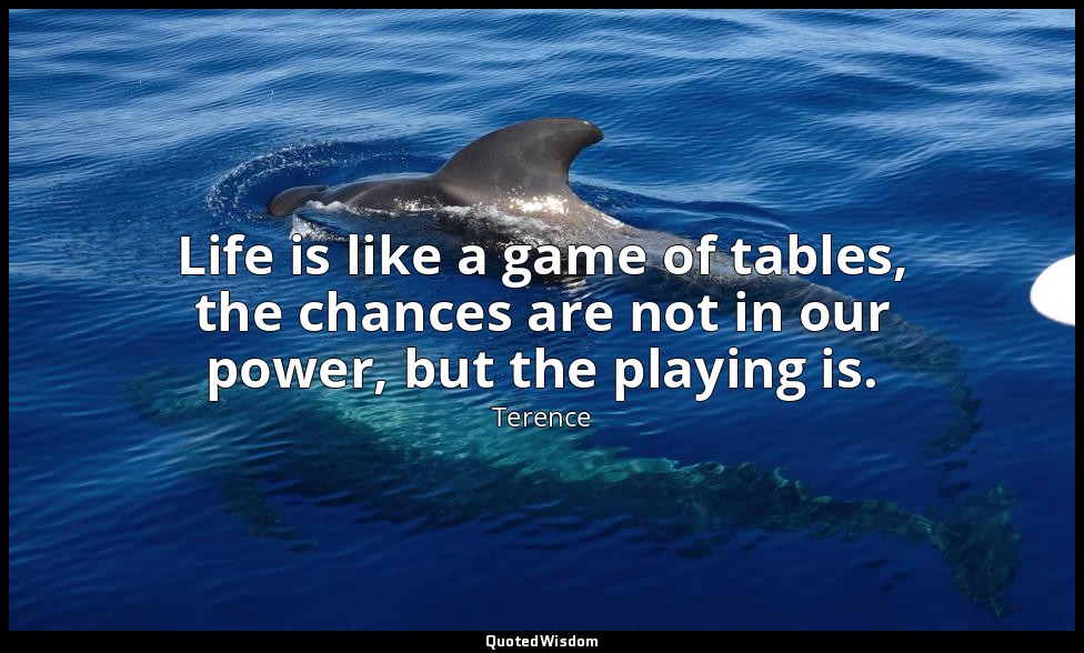 Life is like a game of tables, the chances are not in our power, but the playing — Terence